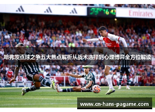 哈弗茨点球之争五大焦点解析从战术选择到心理博弈全方位解读