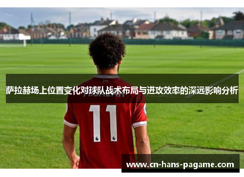 萨拉赫场上位置变化对球队战术布局与进攻效率的深远影响分析