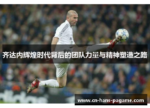 齐达内辉煌时代背后的团队力量与精神塑造之路