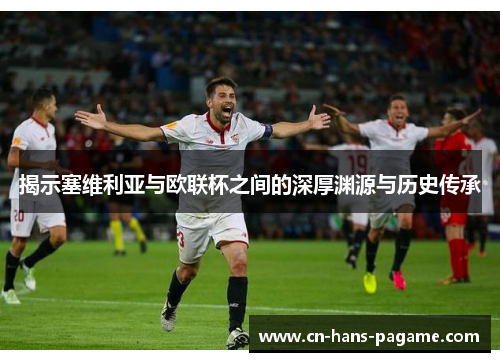 揭示塞维利亚与欧联杯之间的深厚渊源与历史传承 揭示塞维利亚与欧联杯之间的深厚渊源与历史传承