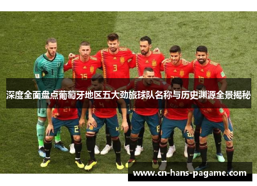 深度全面盘点葡萄牙地区五大劲旅球队名称与历史渊源全景揭秘 深度全面盘点葡萄牙地区五大劲旅球队名称与历史渊源全景揭秘