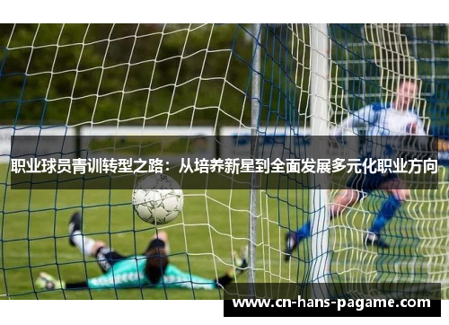 职业球员青训转型之路:从培养新星到全面发展多元化职业方向 职业球员青训转型之路:从培养新星到全面发展多元化职业方向