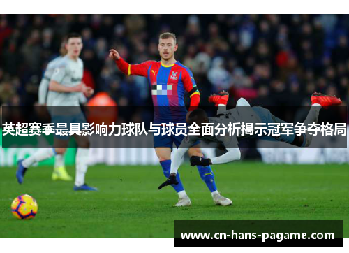 英超赛季最具影响力球队与球员全面分析揭示冠军争夺格局 英超赛季最具影响力球队与球员全面分析揭示冠军争夺格局