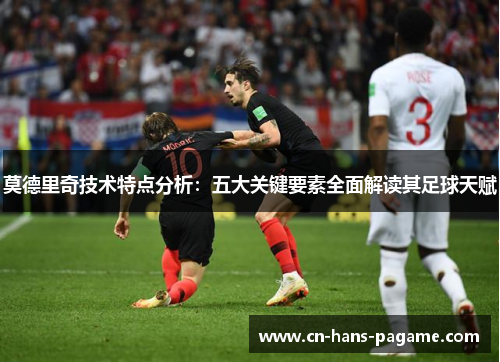 莫德里奇技术特点分析:五大关键要素全面解读其足球天赋 莫德里奇技术特点分析:五大关键要素全面解读其足球天赋