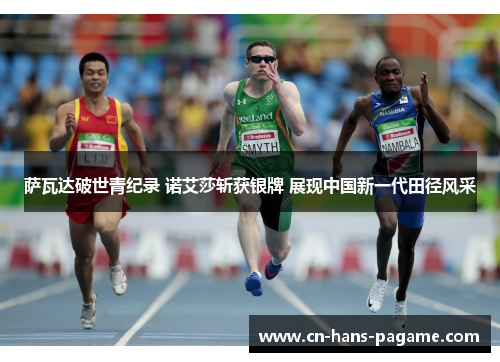 萨瓦达破世青纪录 诺艾莎斩获银牌 展现中国新一代田径风采 萨瓦达破世青纪录 诺艾莎斩获银牌 展现中国新一代田径风采