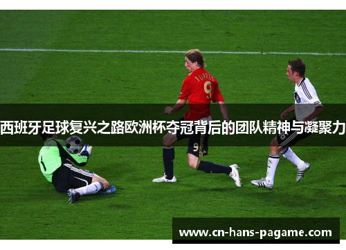 西班牙足球复兴之路欧洲杯夺冠背后的团队精神与凝聚力 西班牙足球复兴之路欧洲杯夺冠背后的团队精神与凝聚力