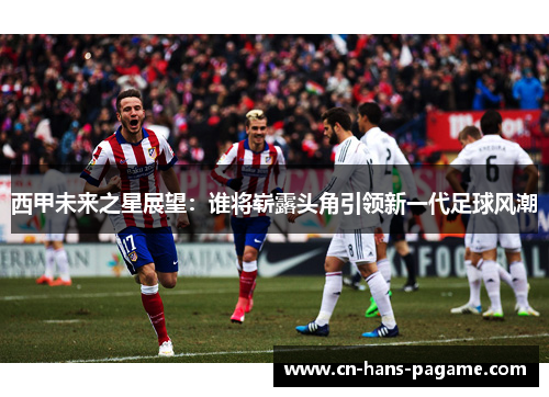 西甲未来之星展望:谁将崭露头角引领新一代足球风潮 西甲未来之星展望:谁将崭露头角引领新一代足球风潮