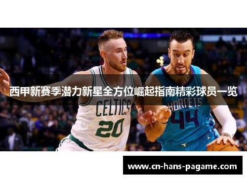 西甲新赛季潜力新星全方位崛起指南精彩球员一览 西甲新赛季潜力新星全方位崛起指南精彩球员一览