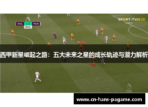 西甲新星崛起之路：五大未来之星的成长轨迹与潜力解析