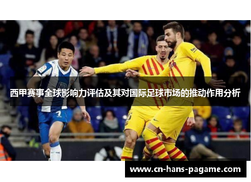 西甲赛事全球影响力评估及其对国际足球市场的推动作用分析 西甲赛事全球影响力评估及其对国际足球市场的推动作用分析