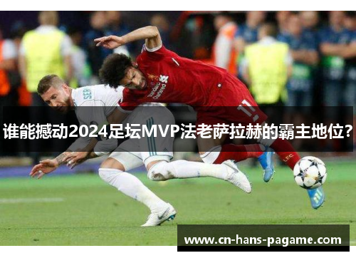 谁能撼动2024足坛MVP法老萨拉赫的霸主地位？