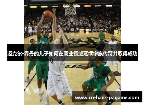 迈克尔·乔丹的儿子如何在商业领域延续家族传奇并取得成功 迈克尔·乔丹的儿子如何在商业领域延续家族传奇并取得成功