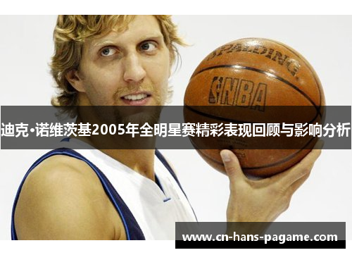 迪克·诺维茨基2005年全明星赛精彩表现回顾与影响分析