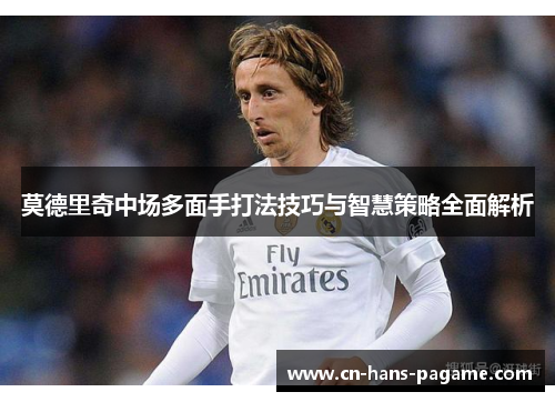 莫德里奇中场多面手打法技巧与智慧策略全面解析