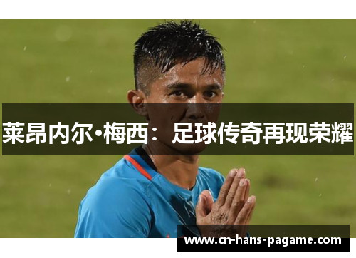 莱昂内尔·梅西:足球传奇再现荣耀 莱昂内尔·梅西:足球传奇再现荣耀