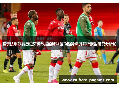 基于法甲联赛历史交锋数据的球队胜负趋势深度解析报告研究分析论 基于法甲联赛历史交锋数据的球队胜负趋势深度解析报告研究分析论