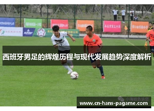 西班牙男足的辉煌历程与现代发展趋势深度解析 西班牙男足的辉煌历程与现代发展趋势深度解析