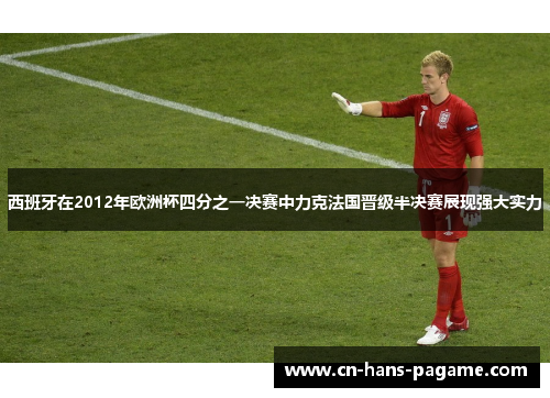 西班牙在2012年欧洲杯四分之一决赛中力克法国晋级半决赛展现强大实力 西班牙在2012年欧洲杯四分之一决赛中力克法国晋级半决赛展现强大实力