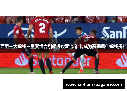 西甲三大锋线三重奏组合引领进攻潮流 谁能成为赛季最佳锋线搭档 西甲三大锋线三重奏组合引领进攻潮流 谁能成为赛季最佳锋线搭档