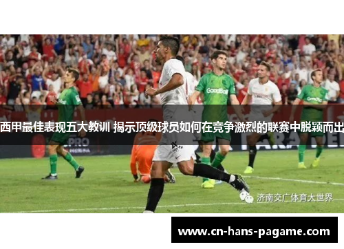 西甲最佳表现五大教训 揭示顶级球员如何在竞争激烈的联赛中脱颖而出