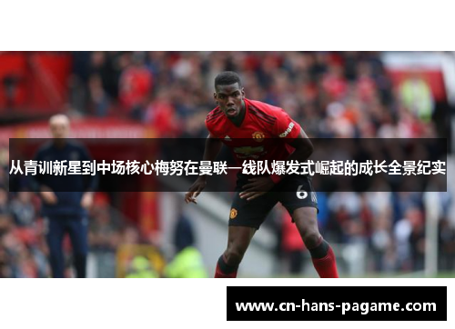 从青训新星到中场核心梅努在曼联一线队爆发式崛起的成长全景纪实