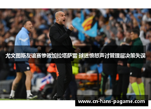 尤文图斯友谊赛惨败加拉塔萨雷 球迷愤怒声讨管理层决策失误