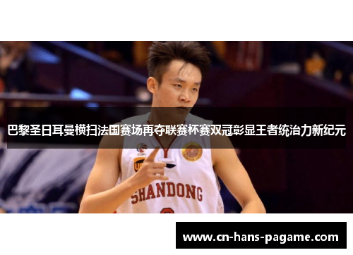 巴黎圣日耳曼横扫法国赛场再夺联赛杯赛双冠彰显王者统治力新纪元 巴黎圣日耳曼横扫法国赛场再夺联赛杯赛双冠彰显王者统治力新纪元