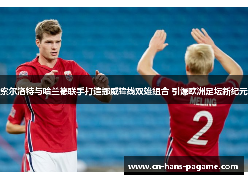 索尔洛特与哈兰德联手打造挪威锋线双雄组合 引爆欧洲足坛新纪元