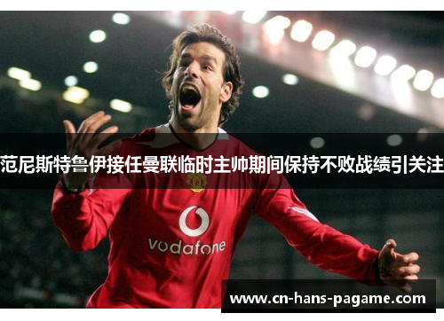 范尼斯特鲁伊接任曼联临时主帅期间保持不败战绩引关注 范尼斯特鲁伊接任曼联临时主帅期间保持不败战绩引关注