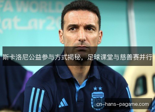斯卡洛尼公益参与方式揭秘，足球课堂与慈善赛并行