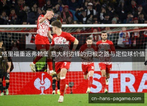 格里福重返弗赖堡 意大利边锋的归根之路与定位球价值 格里福重返弗赖堡 意大利边锋的归根之路与定位球价值
