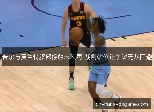 普尔与莫兰特膝部接触未吹罚 裁判站位让争议无从回避